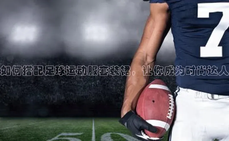 耀世娱乐app下载安装顺丰如何搭配足球运动服套装裙，让你成为时尚达人