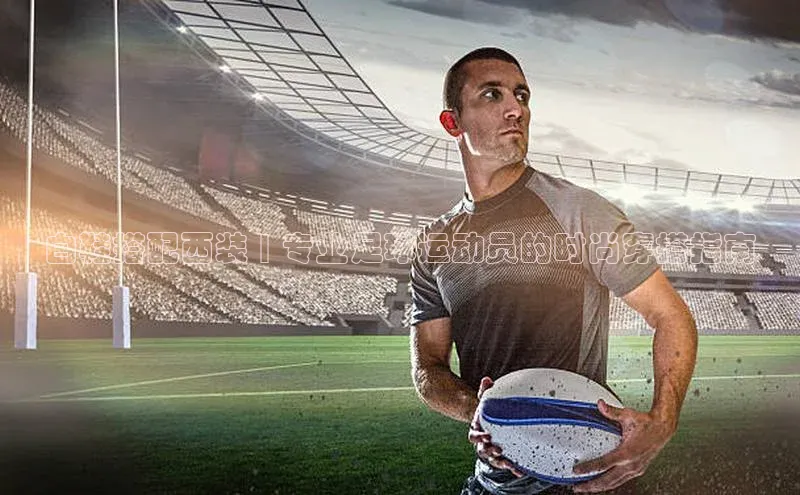 耀世平台登录官网百度智能云白鞋搭配西装 | 专业足球运动员的时尚穿搭指南