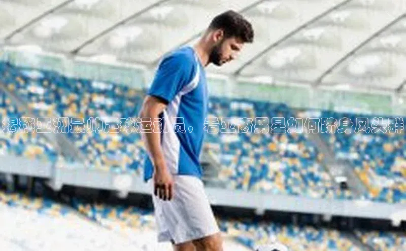 耀世平台注册开户美团揭秘亚洲最帅足球运动员，看亚裔男星如何跻身风头群
