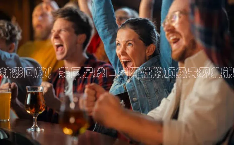 耀世平台登录网页版小红书精彩回放！美国足球巨星阿杜的顶级表现集锦