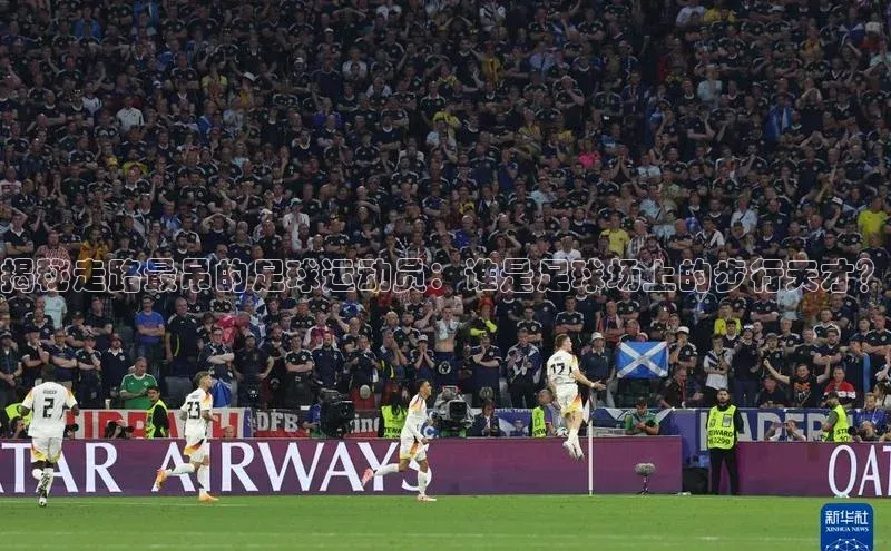 耀世娱乐登录地址普信公司揭秘走路最吊的足球运动员：谁是足球场上的步行天才？