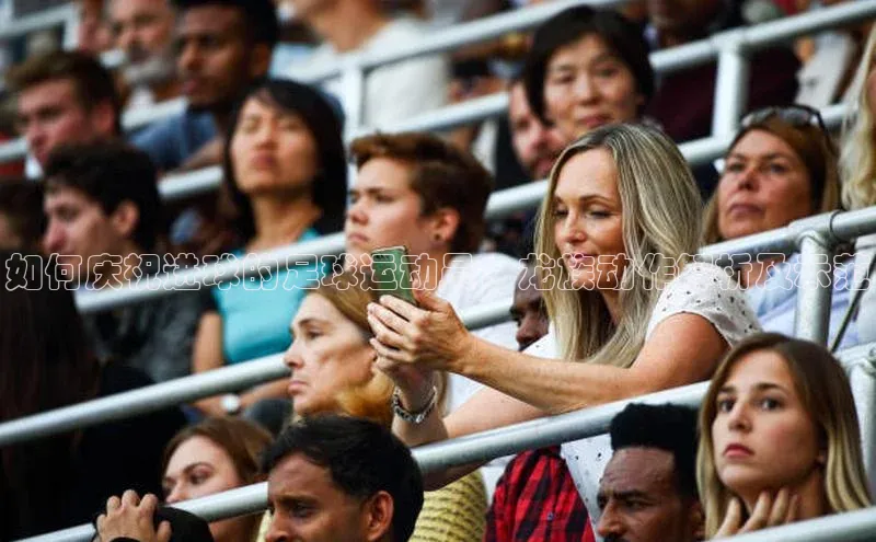 耀世娱乐登录地址百度信誉如何庆祝进球的足球运动员：龙族动作解析及示范