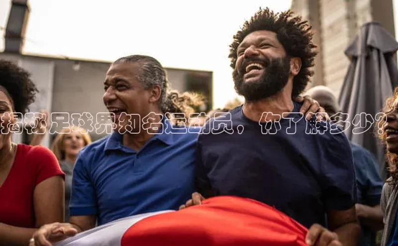 耀世娱乐知乎揭秘足球界知名运动员，你了解多少？