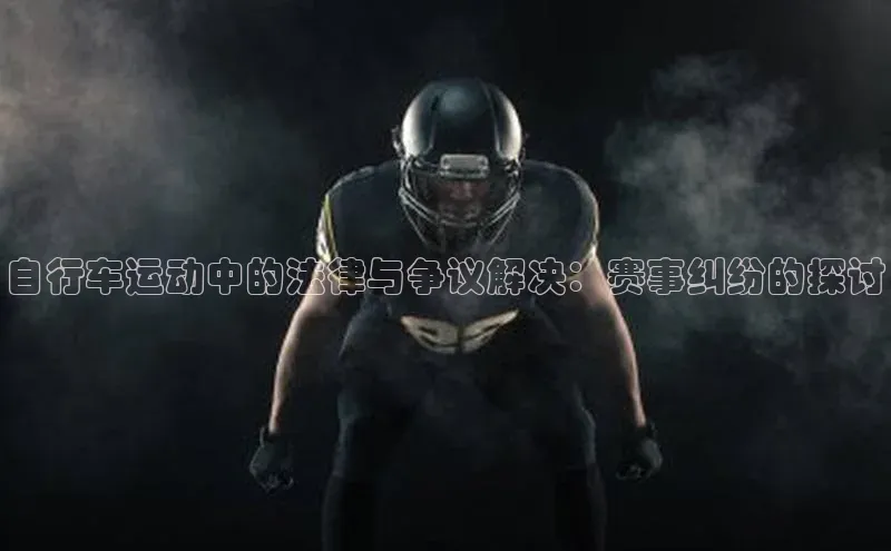 耀世娱乐注册登录百度社团赞助平台自行车运动中的法律与争议解决：赛事纠纷的探讨