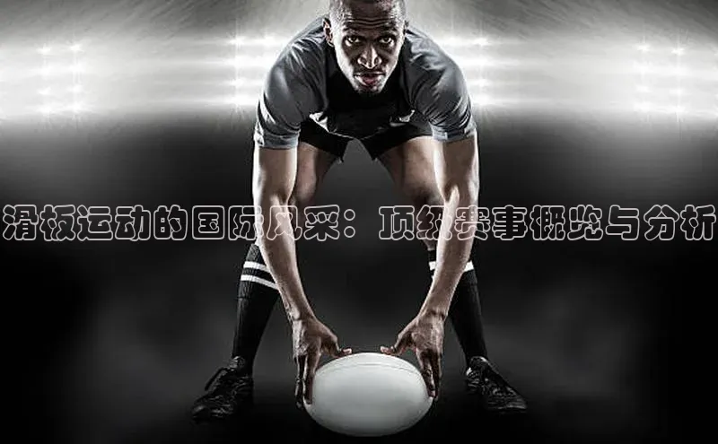 滑板运动的国际风采：顶级赛事概览与分析