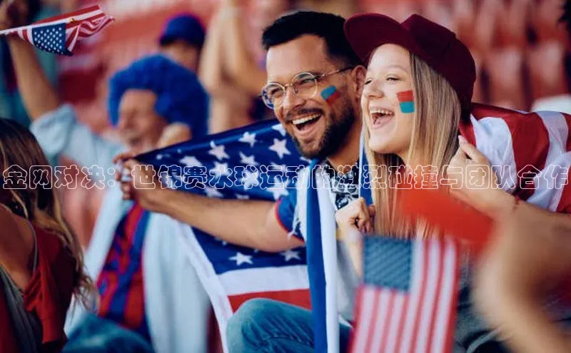 金网对决：世锦赛水球运动的激烈碰撞与团队合作