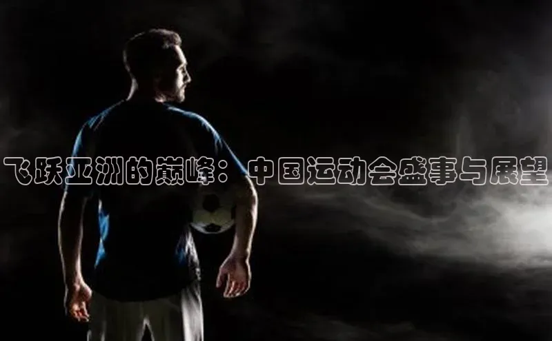 飞跃亚洲的巅峰：中国运动会盛事与展望