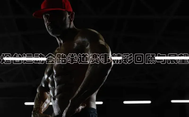 烟台运动会跆拳道赛事精彩回顾与展望