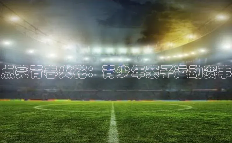点亮青春火花：青少年亲子运动赛事