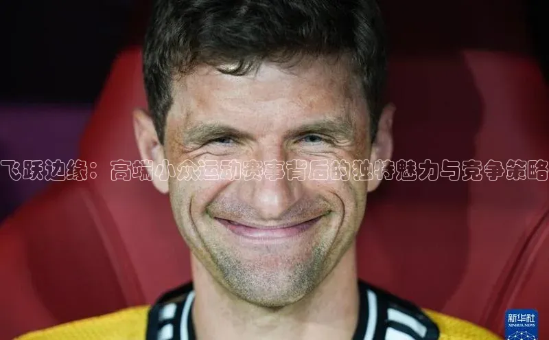 飞跃边缘：高端小众运动赛事背后的独特魅力与竞争策略