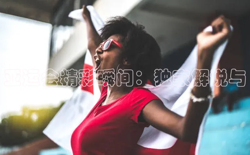 亚运会精彩瞬间：独家解说与