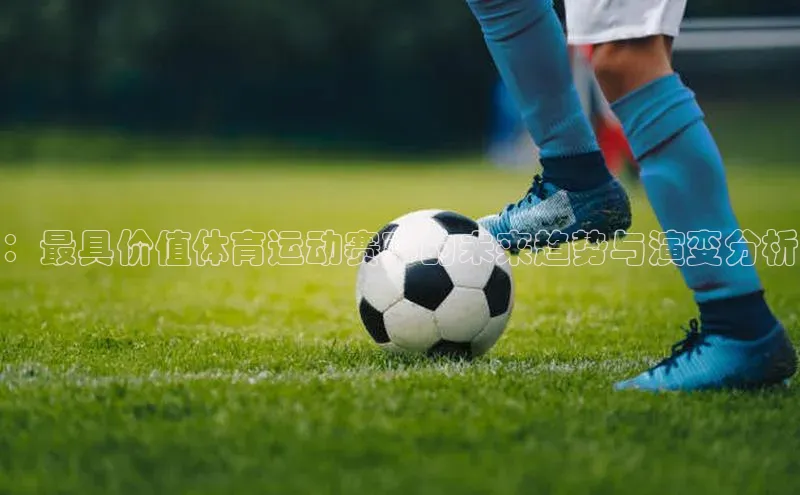 ：最具价值体育运动赛事的未来趋势与演变分析