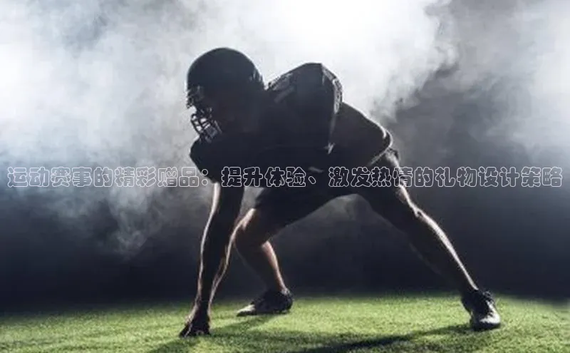 运动赛事的精彩赠品：提升体验、激发热情的礼物设计策略