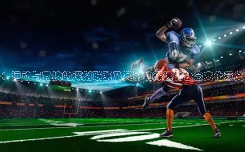 ：运动与竞技的深刻联系及其影响深远的社会文化意义