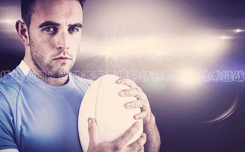 捕捉瞬间：运动赛事直播的精彩视角与技术挑战