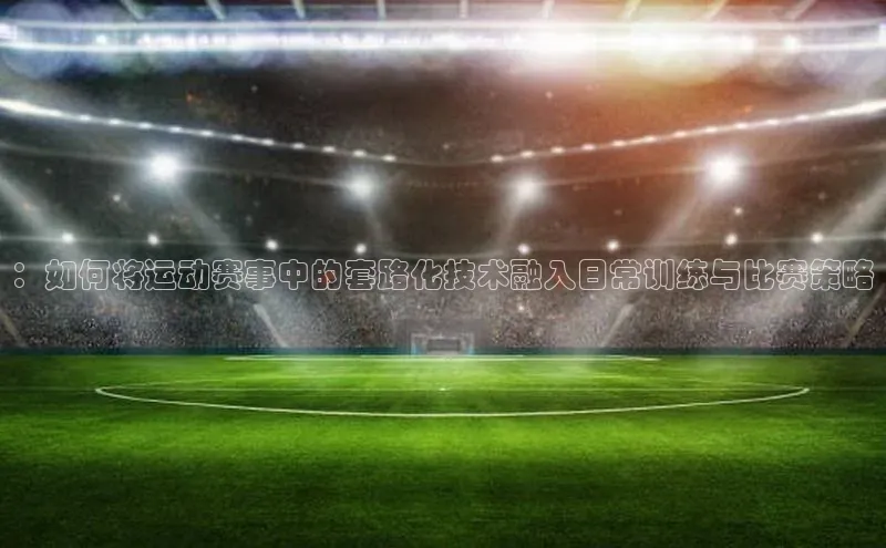 ：如何将运动赛事中的套路化技术融入日常训练与比赛策略