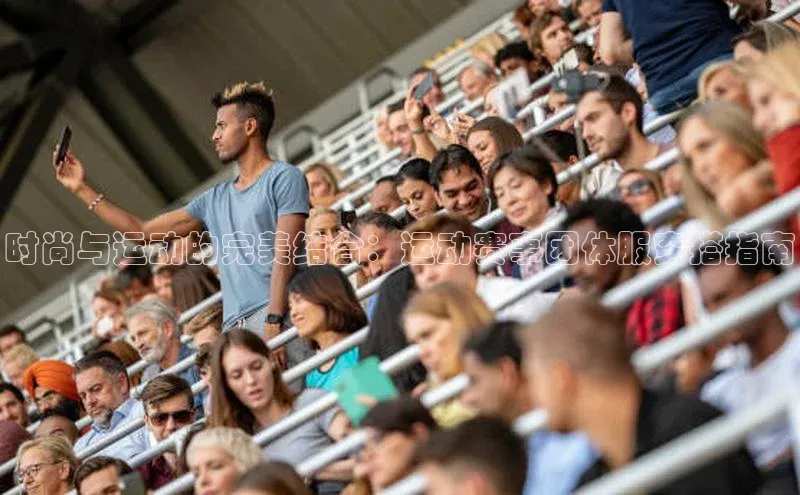 时尚与运动的完美结合：运动赛事团体服穿搭指南