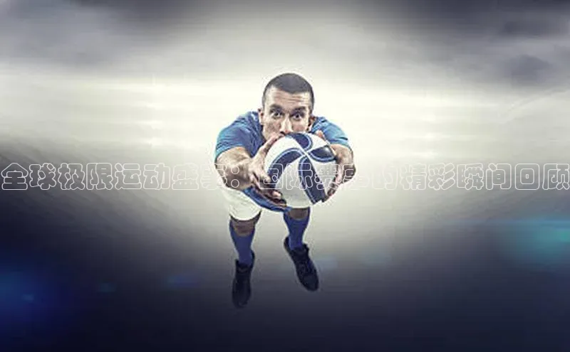 全球极限运动盛事：国际赛事的精彩瞬间回顾