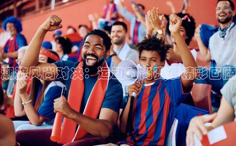 潮流风尚对决：运动时尚赛事精彩回顾