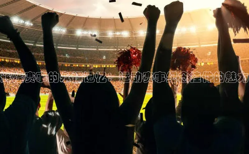 辉煌赛事的永恒记忆：运动赛事纪念挂件的魅力