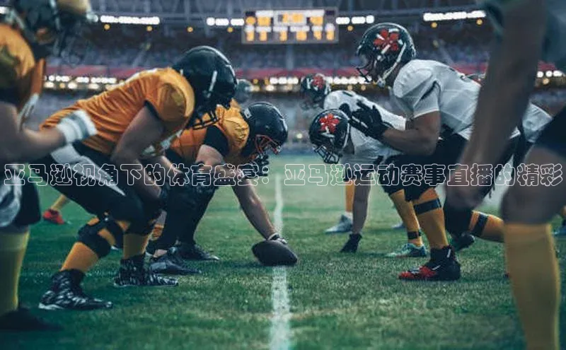 亚马逊视角下的体育盛宴：亚马逊运动赛事直播的精彩