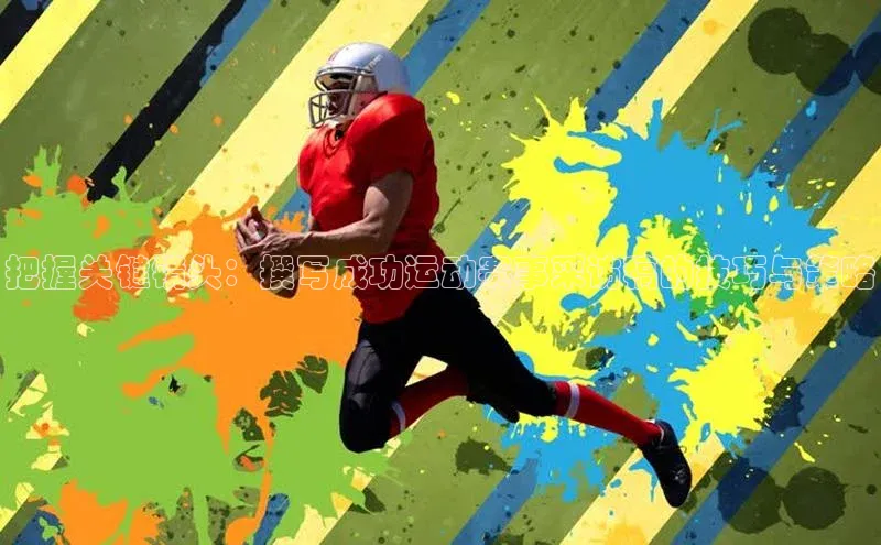 把握关键镜头：撰写成功运动赛事采访稿的技巧与策略