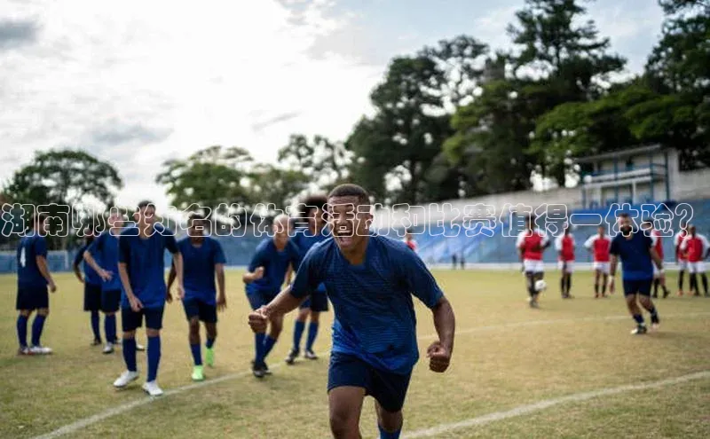 湖南哪些知名的体育活动和比赛值得一体验？