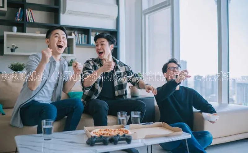 超越极限：世界顶级运动员赛事的巅峰瞬间与技术突破