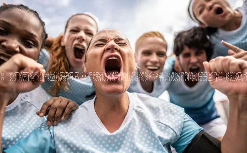 ：如何在运动赛事中获得优质媒体合作伙伴的策略与技巧