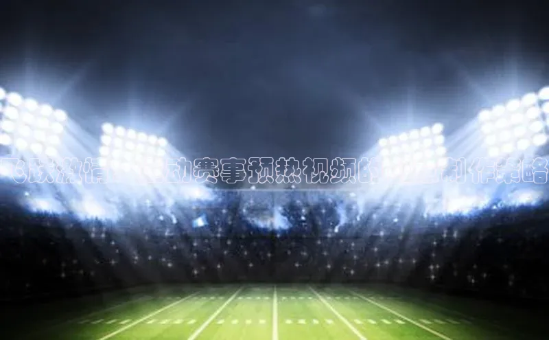 飞跃激情：运动赛事预热视频的创意制作策略