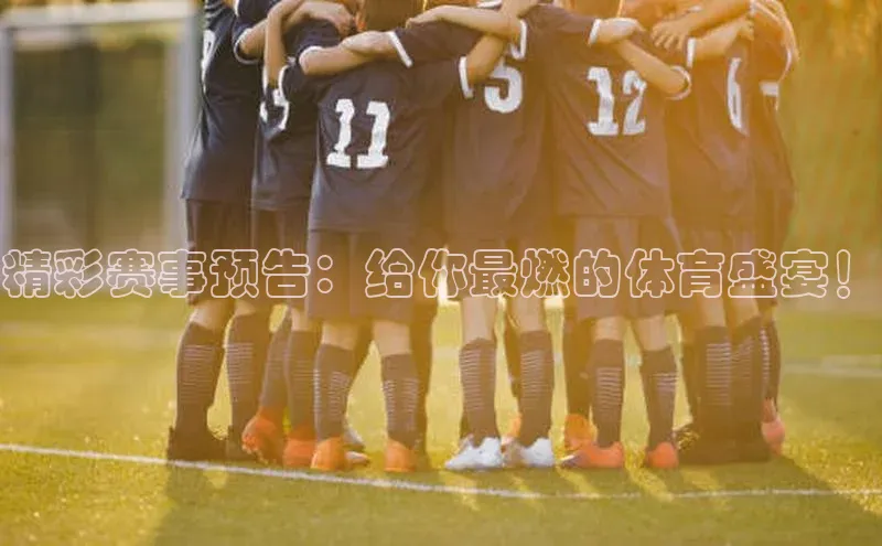 精彩赛事预告：给你最燃的体育盛宴！