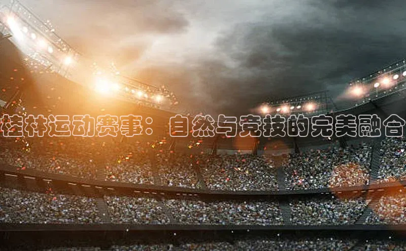 桂林运动赛事：自然与竞技的完美融合
