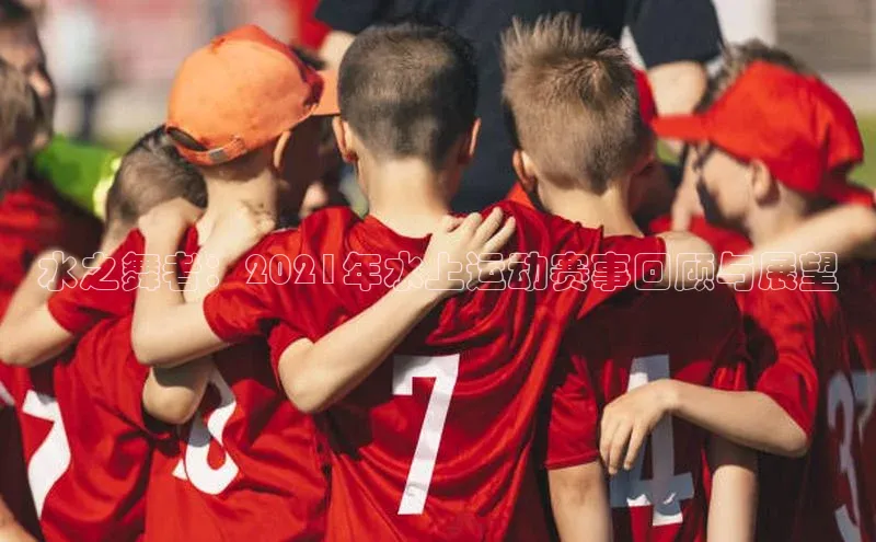 水之舞者：2021年水上运动赛事回顾与展望