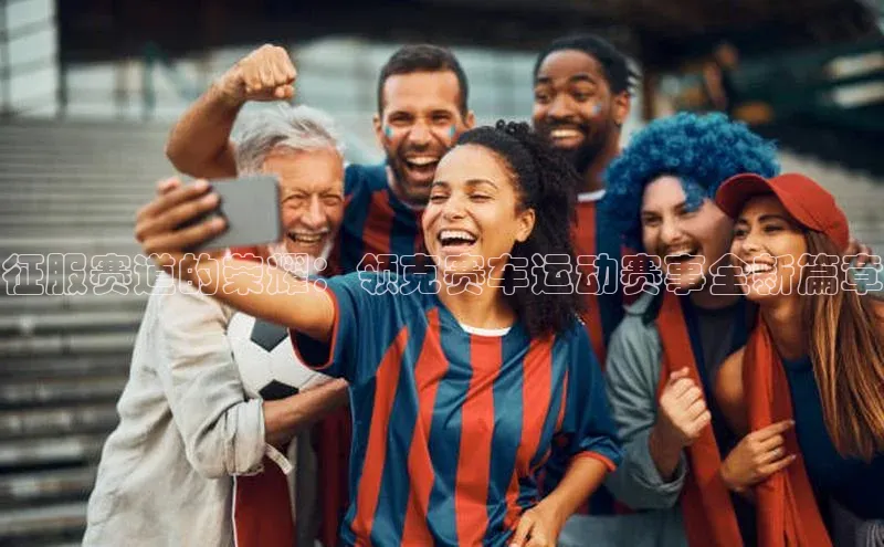 征服赛道的荣耀：领克赛车运动赛事全新篇章