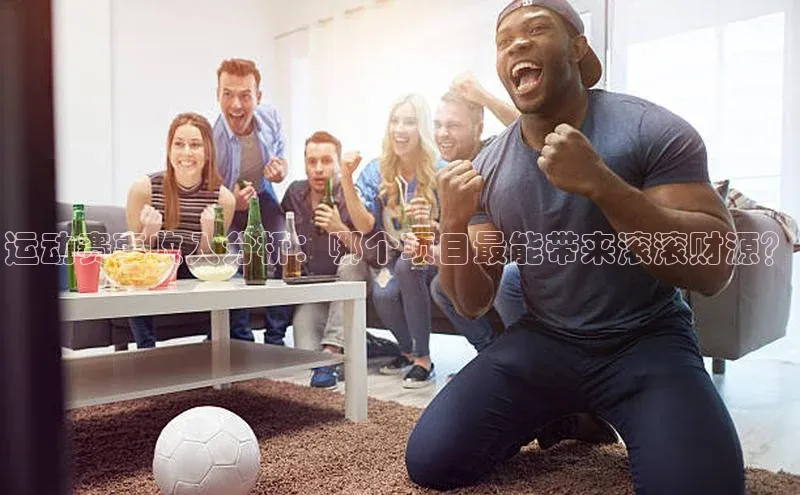 运动赛事收入分析：哪个项目最能带来滚滚财源？