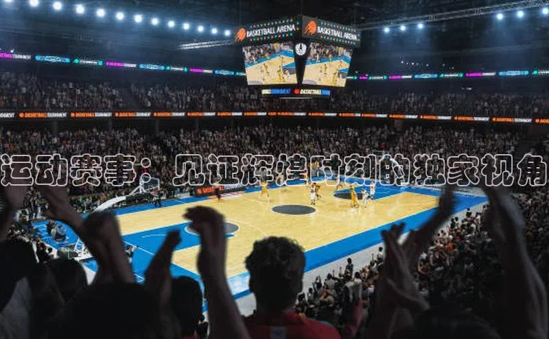运动赛事：见证辉煌时刻的独家视角